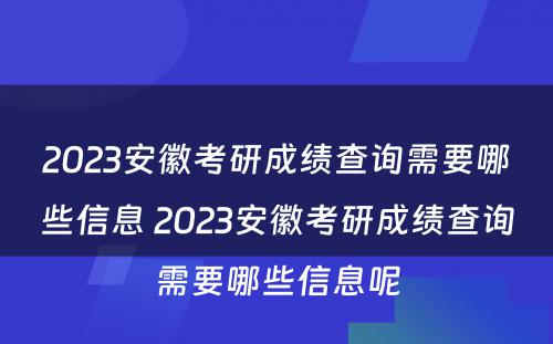 2023安徽考研成绩查询需要哪些信息 2023安徽考研成绩查询需要哪些信息呢