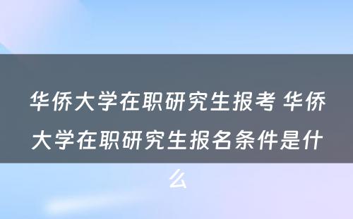 华侨大学在职研究生报考 华侨大学在职研究生报名条件是什么