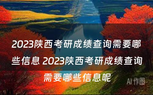 2023陕西考研成绩查询需要哪些信息 2023陕西考研成绩查询需要哪些信息呢