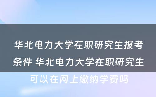 华北电力大学在职研究生报考条件 华北电力大学在职研究生可以在网上缴纳学费吗