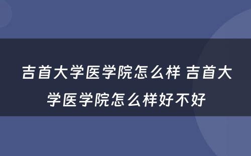 吉首大学医学院怎么样 吉首大学医学院怎么样好不好