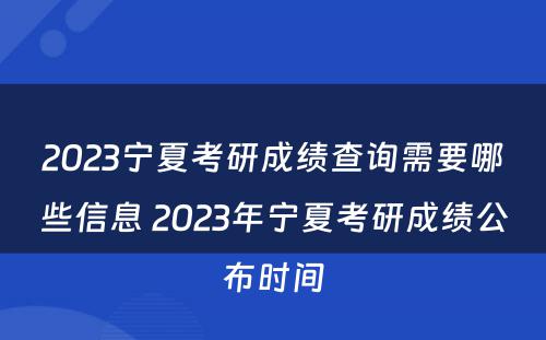 2023宁夏考研成绩查询需要哪些信息 2023年宁夏考研成绩公布时间