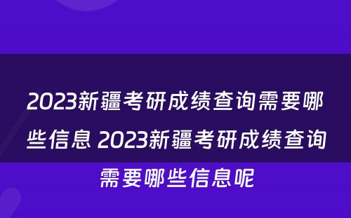 2023新疆考研成绩查询需要哪些信息 2023新疆考研成绩查询需要哪些信息呢