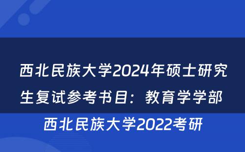 西北民族大学2024年硕士研究生复试参考书目：教育学学部 西北民族大学2022考研