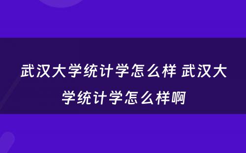 武汉大学统计学怎么样 武汉大学统计学怎么样啊