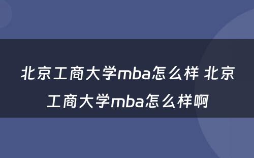 北京工商大学mba怎么样 北京工商大学mba怎么样啊