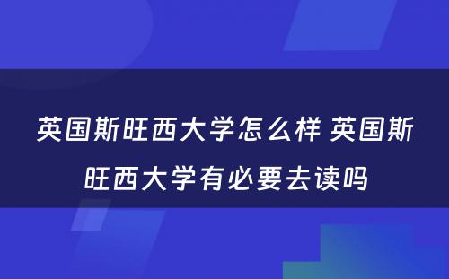英国斯旺西大学怎么样 英国斯旺西大学有必要去读吗