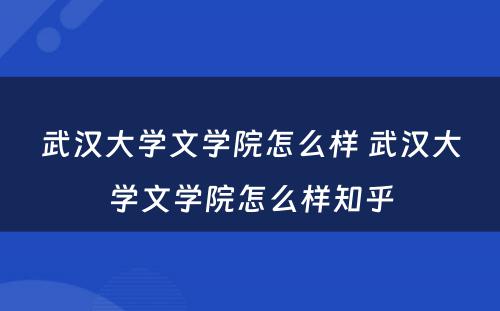 武汉大学文学院怎么样 武汉大学文学院怎么样知乎