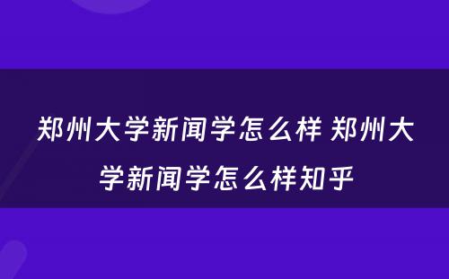 郑州大学新闻学怎么样 郑州大学新闻学怎么样知乎