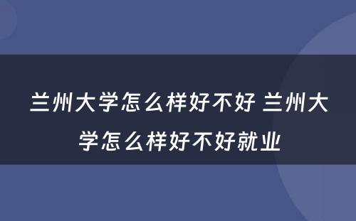 兰州大学怎么样好不好 兰州大学怎么样好不好就业