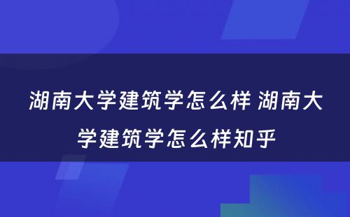 湖南大学建筑学怎么样 湖南大学建筑学怎么样知乎