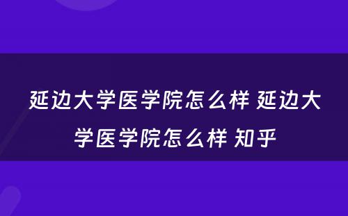 延边大学医学院怎么样 延边大学医学院怎么样 知乎