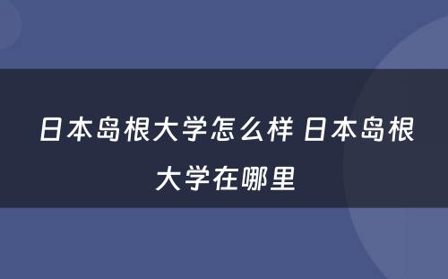 日本岛根大学怎么样 日本岛根大学在哪里