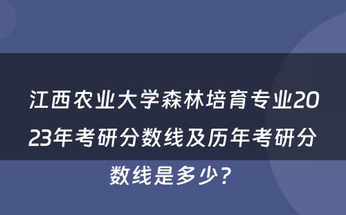 江西农业大学森林培育专业2023年考研分数线及历年考研分数线是多少? 