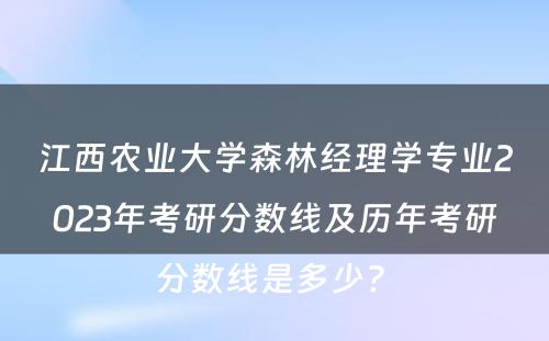 江西农业大学森林经理学专业2023年考研分数线及历年考研分数线是多少? 