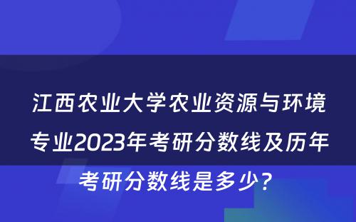 江西农业大学农业资源与环境专业2023年考研分数线及历年考研分数线是多少? 