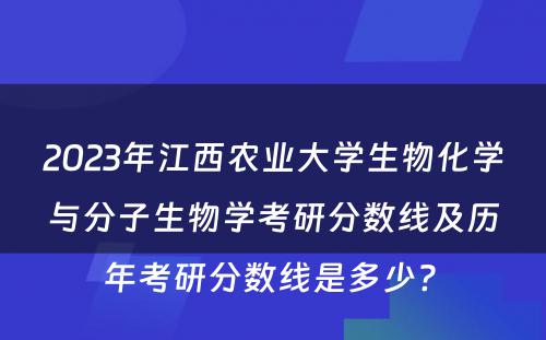 2023年江西农业大学生物化学与分子生物学考研分数线及历年考研分数线是多少? 