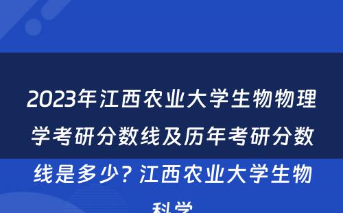 2023年江西农业大学生物物理学考研分数线及历年考研分数线是多少? 江西农业大学生物科学