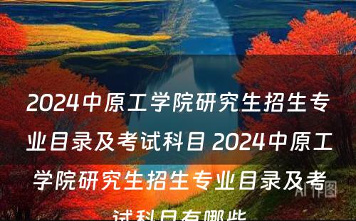 2024中原工学院研究生招生专业目录及考试科目 2024中原工学院研究生招生专业目录及考试科目有哪些