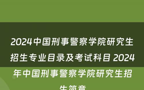 2024中国刑事警察学院研究生招生专业目录及考试科目 2024年中国刑事警察学院研究生招生简章