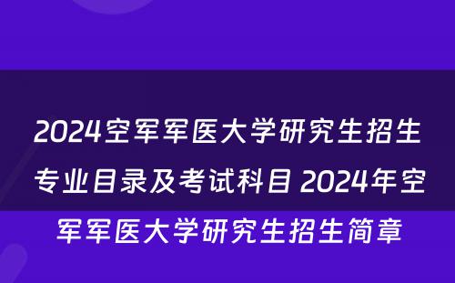 2024空军军医大学研究生招生专业目录及考试科目 2024年空军军医大学研究生招生简章