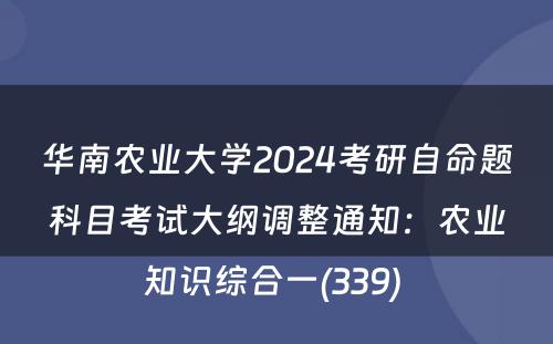 华南农业大学2024考研自命题科目考试大纲调整通知：农业知识综合一(339) 