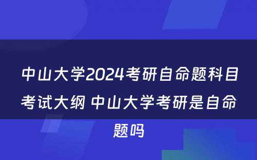 中山大学2024考研自命题科目考试大纲 中山大学考研是自命题吗