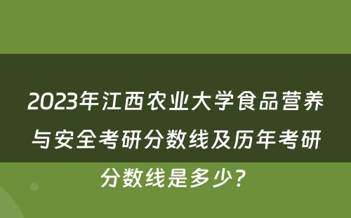 2023年江西农业大学食品营养与安全考研分数线及历年考研分数线是多少? 