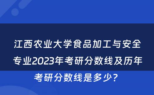 江西农业大学食品加工与安全专业2023年考研分数线及历年考研分数线是多少? 
