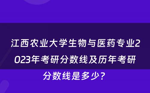 江西农业大学生物与医药专业2023年考研分数线及历年考研分数线是多少? 