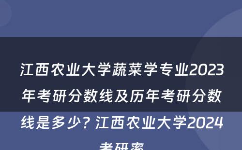 江西农业大学蔬菜学专业2023年考研分数线及历年考研分数线是多少? 江西农业大学2024考研率
