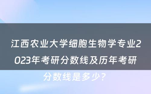 江西农业大学细胞生物学专业2023年考研分数线及历年考研分数线是多少? 