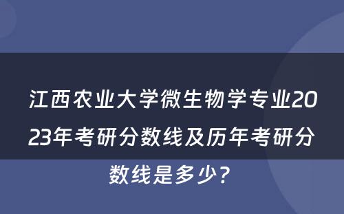 江西农业大学微生物学专业2023年考研分数线及历年考研分数线是多少? 