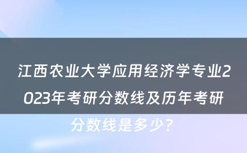江西农业大学应用经济学专业2023年考研分数线及历年考研分数线是多少? 