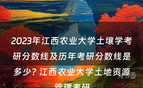 2023年江西农业大学土壤学考研分数线及历年考研分数线是多少? 江西农业大学土地资源管理考研