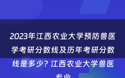2023年江西农业大学预防兽医学考研分数线及历年考研分数线是多少? 江西农业大学兽医专业