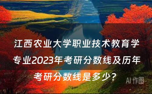 江西农业大学职业技术教育学专业2023年考研分数线及历年考研分数线是多少? 