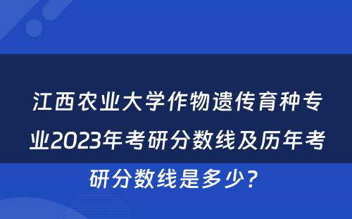 江西农业大学作物遗传育种专业2023年考研分数线及历年考研分数线是多少? 