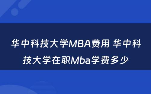 华中科技大学MBA费用 华中科技大学在职Mba学费多少