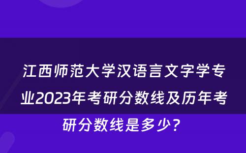 江西师范大学汉语言文字学专业2023年考研分数线及历年考研分数线是多少? 