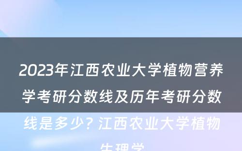 2023年江西农业大学植物营养学考研分数线及历年考研分数线是多少? 江西农业大学植物生理学