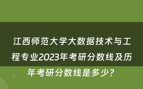江西师范大学大数据技术与工程专业2023年考研分数线及历年考研分数线是多少? 