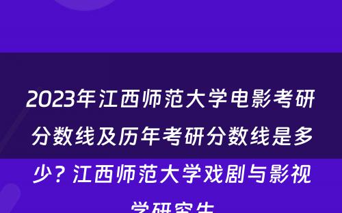 2023年江西师范大学电影考研分数线及历年考研分数线是多少? 江西师范大学戏剧与影视学研究生