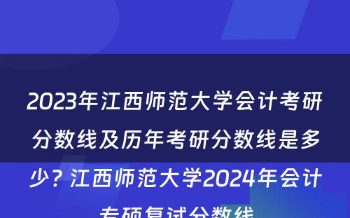 2023年江西师范大学会计考研分数线及历年考研分数线是多少? 江西师范大学2024年会计专硕复试分数线
