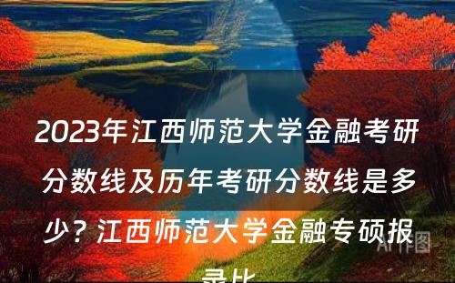 2023年江西师范大学金融考研分数线及历年考研分数线是多少? 江西师范大学金融专硕报录比