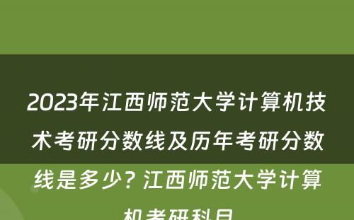 2023年江西师范大学计算机技术考研分数线及历年考研分数线是多少? 江西师范大学计算机考研科目