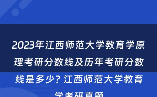 2023年江西师范大学教育学原理考研分数线及历年考研分数线是多少? 江西师范大学教育学考研真题