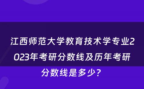 江西师范大学教育技术学专业2023年考研分数线及历年考研分数线是多少? 