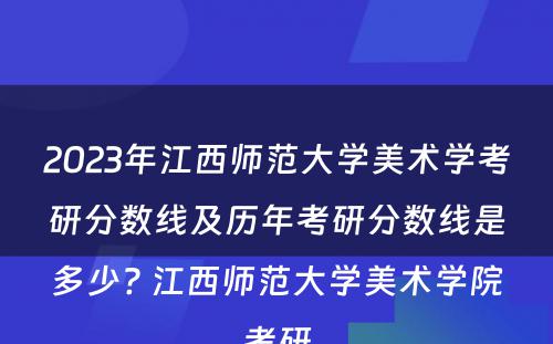 2023年江西师范大学美术学考研分数线及历年考研分数线是多少? 江西师范大学美术学院考研