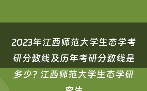 2023年江西师范大学生态学考研分数线及历年考研分数线是多少? 江西师范大学生态学研究生